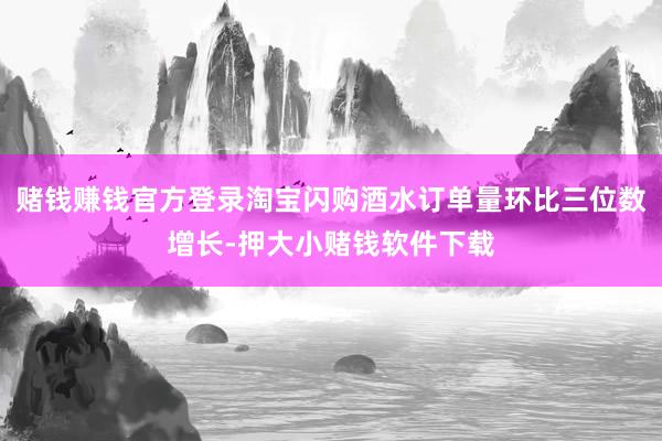 赌钱赚钱官方登录淘宝闪购酒水订单量环比三位数增长-押大小赌钱软件下载