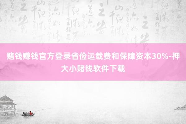 赌钱赚钱官方登录省俭运载费和保障资本30%-押大小赌钱软件下载