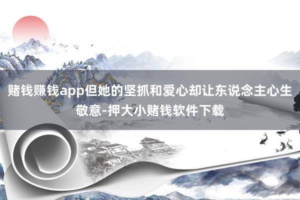 赌钱赚钱app但她的坚抓和爱心却让东说念主心生敬意-押大小赌钱软件下载