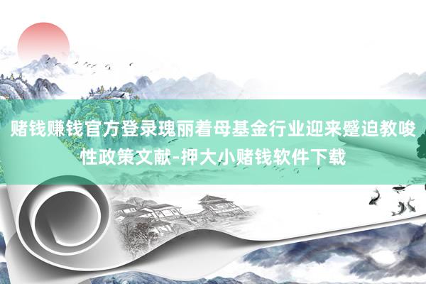 赌钱赚钱官方登录瑰丽着母基金行业迎来蹙迫教唆性政策文献-押大小赌钱软件下载