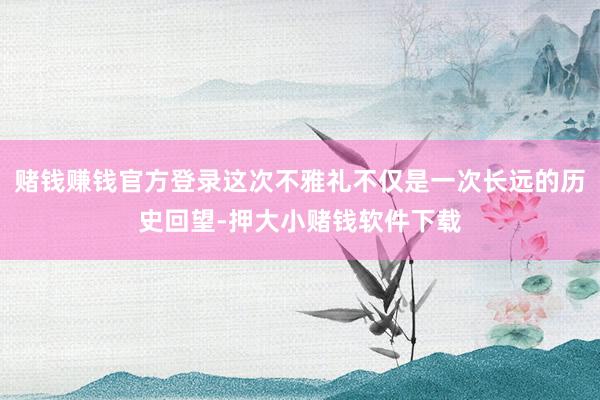 赌钱赚钱官方登录这次不雅礼不仅是一次长远的历史回望-押大小赌钱软件下载