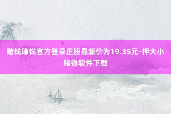 赌钱赚钱官方登录正股最新价为19.35元-押大小赌钱软件下载