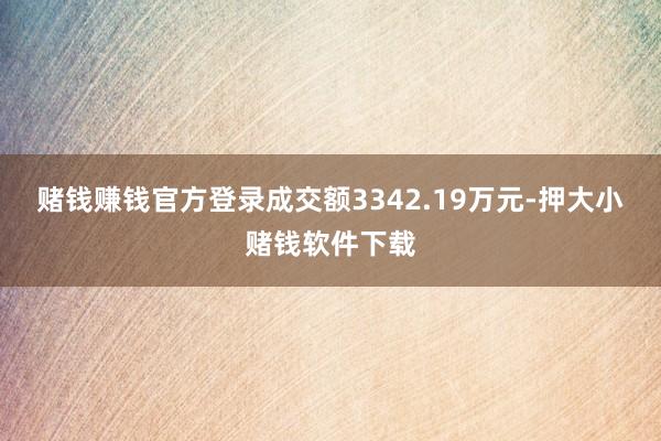 赌钱赚钱官方登录成交额3342.19万元-押大小赌钱软件下载
