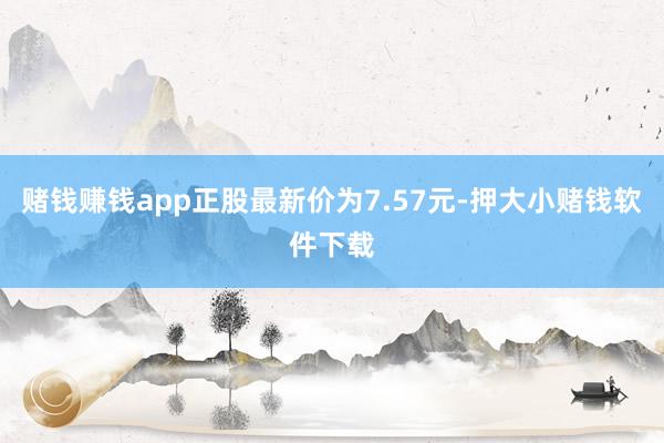 赌钱赚钱app正股最新价为7.57元-押大小赌钱软件下载