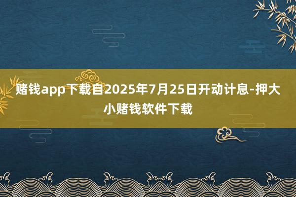 赌钱app下载自2025年7月25日开动计息-押大小赌钱软件下载