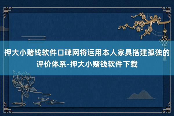 押大小赌钱软件口碑网将运用本人家具搭建孤独的评价体系-押大小赌钱软件下载