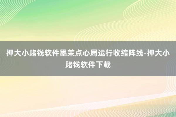 押大小赌钱软件墨茉点心局运行收缩阵线-押大小赌钱软件下载