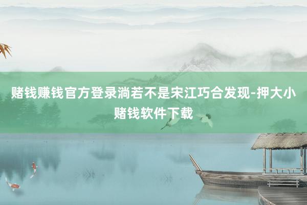 赌钱赚钱官方登录淌若不是宋江巧合发现-押大小赌钱软件下载