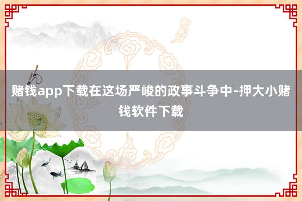 赌钱app下载在这场严峻的政事斗争中-押大小赌钱软件下载