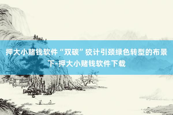 押大小赌钱软件“双碳”狡计引颈绿色转型的布景下-押大小赌钱软件下载