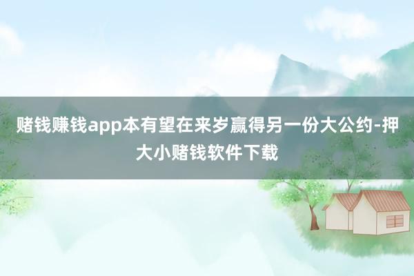 赌钱赚钱app本有望在来岁赢得另一份大公约-押大小赌钱软件下载