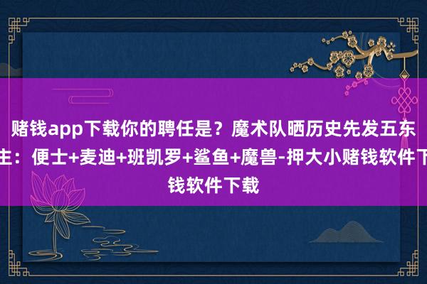 赌钱app下载你的聘任是？魔术队晒历史先发五东谈主：便士+麦迪+班凯罗+鲨鱼+魔兽-押大小赌钱软件下载
