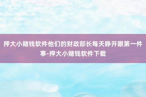 押大小赌钱软件他们的财政部长每天睁开眼第一件事-押大小赌钱软件下载