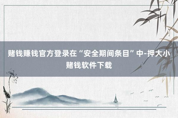 赌钱赚钱官方登录在“安全期间条目”中-押大小赌钱软件下载