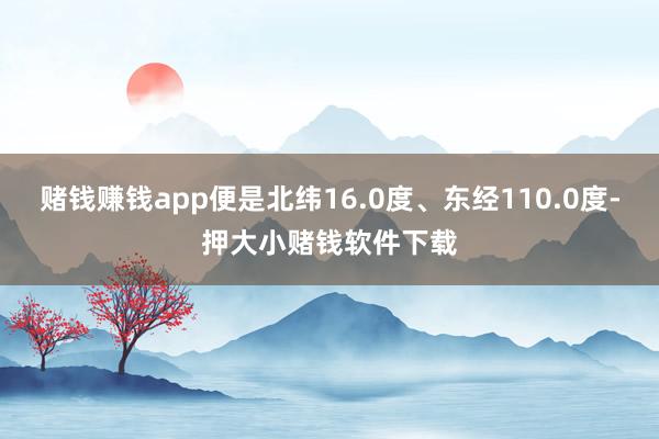 赌钱赚钱app便是北纬16.0度、东经110.0度-押大小赌钱软件下载