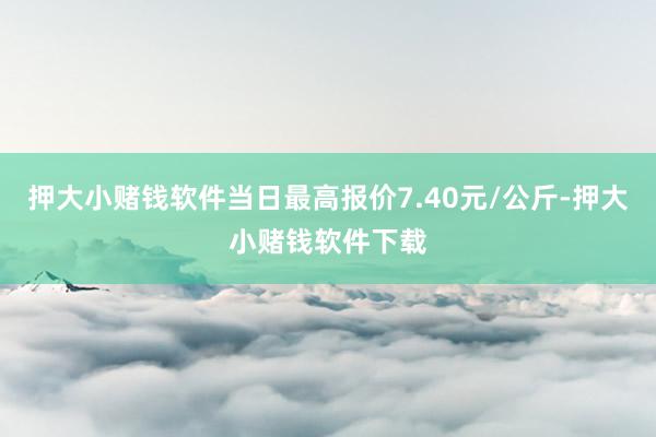 押大小赌钱软件当日最高报价7.40元/公斤-押大小赌钱软件下载