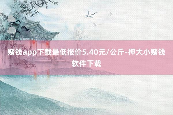 赌钱app下载最低报价5.40元/公斤-押大小赌钱软件下载