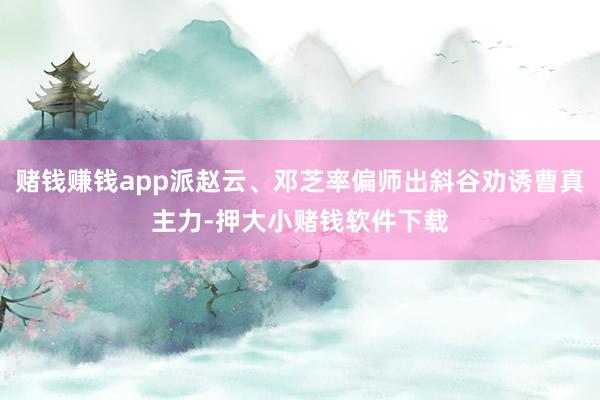 赌钱赚钱app派赵云、邓芝率偏师出斜谷劝诱曹真主力-押大小赌钱软件下载