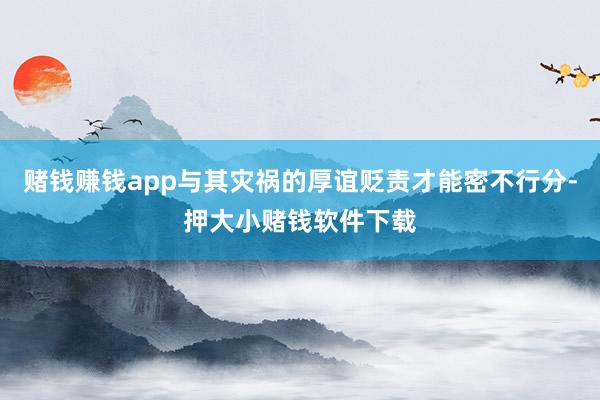 赌钱赚钱app与其灾祸的厚谊贬责才能密不行分-押大小赌钱软件下载