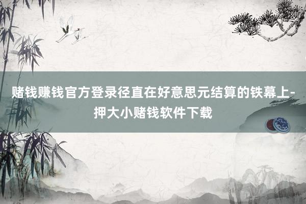 赌钱赚钱官方登录径直在好意思元结算的铁幕上-押大小赌钱软件下载