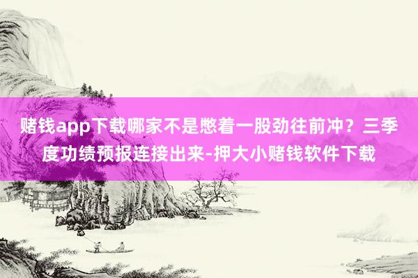 赌钱app下载哪家不是憋着一股劲往前冲？三季度功绩预报连接出来-押大小赌钱软件下载