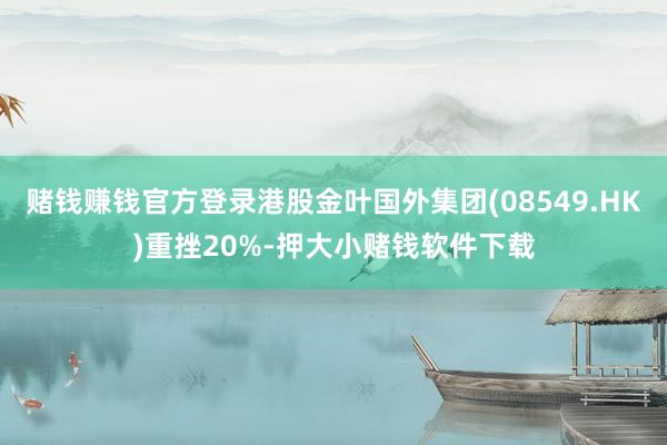 赌钱赚钱官方登录港股金叶国外集团(08549.HK)重挫20%-押大小赌钱软件下载