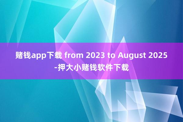 赌钱app下载 from 2023 to August 2025-押大小赌钱软件下载