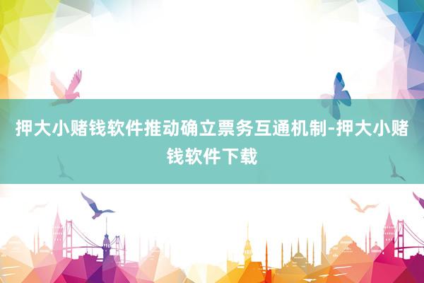 押大小赌钱软件推动确立票务互通机制-押大小赌钱软件下载
