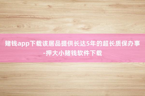 赌钱app下载该居品提供长达5年的超长质保办事-押大小赌钱软件下载