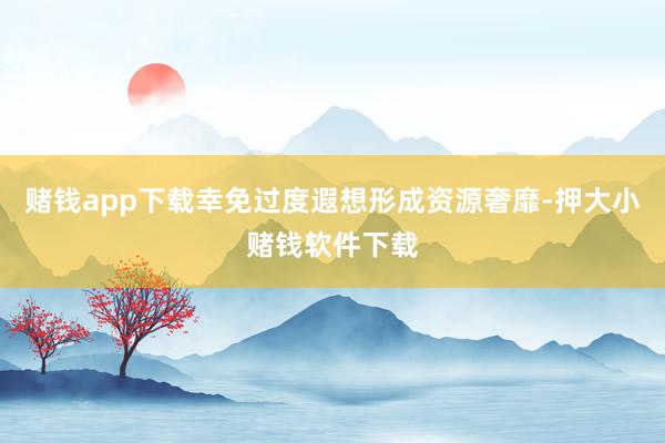 赌钱app下载幸免过度遐想形成资源奢靡-押大小赌钱软件下载