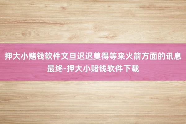 押大小赌钱软件文旦迟迟莫得等来火箭方面的讯息最终-押大小赌钱软件下载