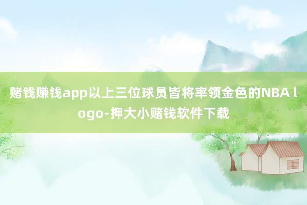 赌钱赚钱app以上三位球员皆将率领金色的NBA logo-押大小赌钱软件下载
