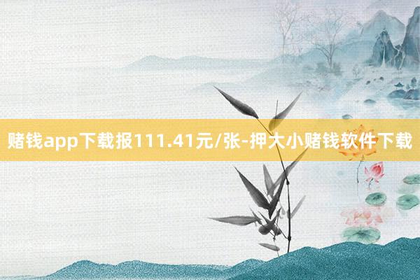 赌钱app下载报111.41元/张-押大小赌钱软件下载