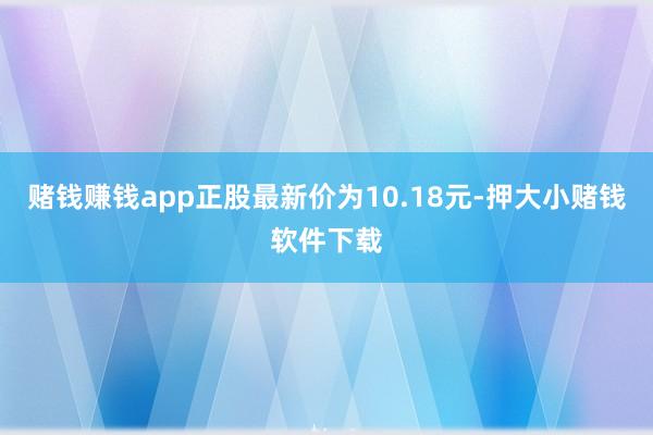 赌钱赚钱app正股最新价为10.18元-押大小赌钱软件下载
