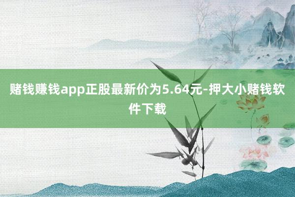 赌钱赚钱app正股最新价为5.64元-押大小赌钱软件下载