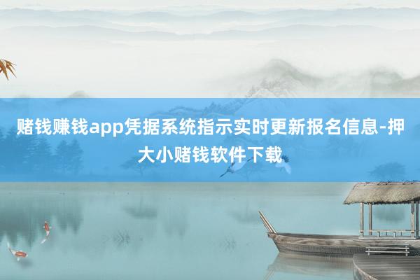 赌钱赚钱app凭据系统指示实时更新报名信息-押大小赌钱软件下载