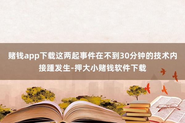 赌钱app下载这两起事件在不到30分钟的技术内接踵发生-押大小赌钱软件下载