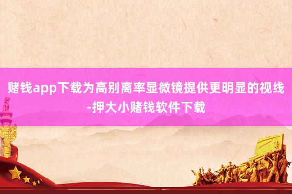 赌钱app下载为高别离率显微镜提供更明显的视线-押大小赌钱软件下载