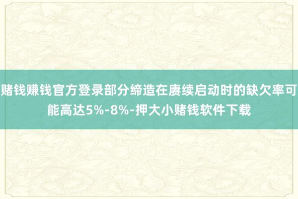 赌钱赚钱官方登录部分缔造在赓续启动时的缺欠率可能高达5%-8%-押大小赌钱软件下载