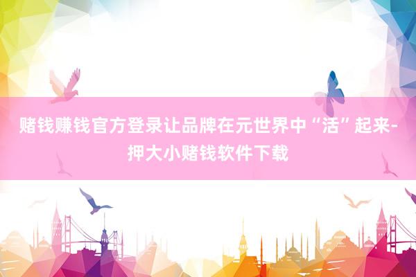 赌钱赚钱官方登录让品牌在元世界中“活”起来-押大小赌钱软件下载