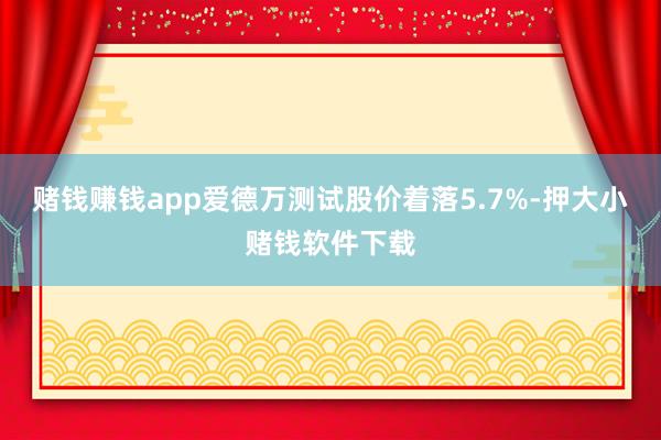 赌钱赚钱app爱德万测试股价着落5.7%-押大小赌钱软件下载