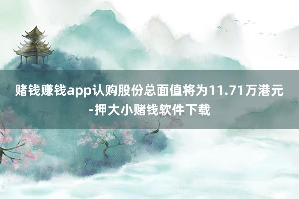 赌钱赚钱app认购股份总面值将为11.71万港元-押大小赌钱软件下载