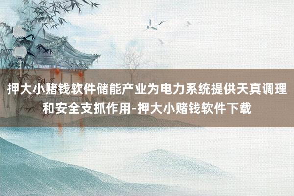 押大小赌钱软件储能产业为电力系统提供天真调理和安全支抓作用-押大小赌钱软件下载