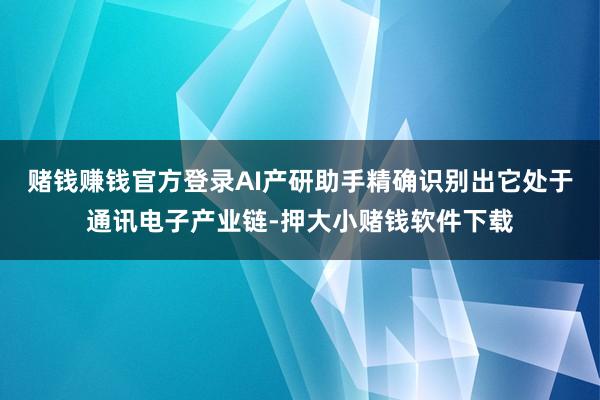 赌钱赚钱官方登录AI产研助手精确识别出它处于通讯电子产业链-押大小赌钱软件下载