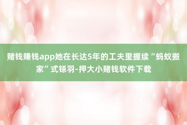 赌钱赚钱app她在长达5年的工夫里握续“蚂蚁搬家”式铩羽-押大小赌钱软件下载