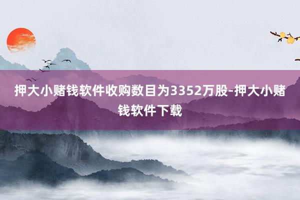 押大小赌钱软件收购数目为3352万股-押大小赌钱软件下载