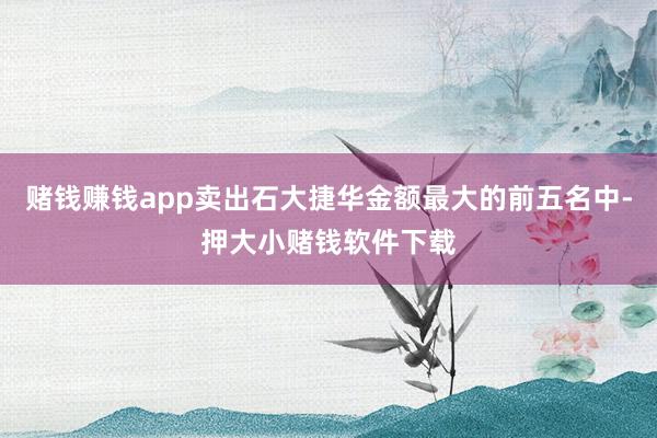 赌钱赚钱app卖出石大捷华金额最大的前五名中-押大小赌钱软件下载