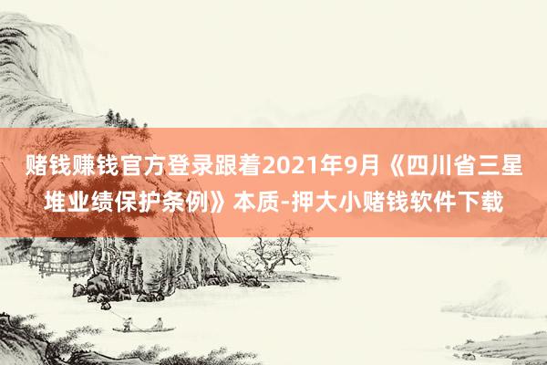 赌钱赚钱官方登录跟着2021年9月《四川省三星堆业绩保护条例》本质-押大小赌钱软件下载