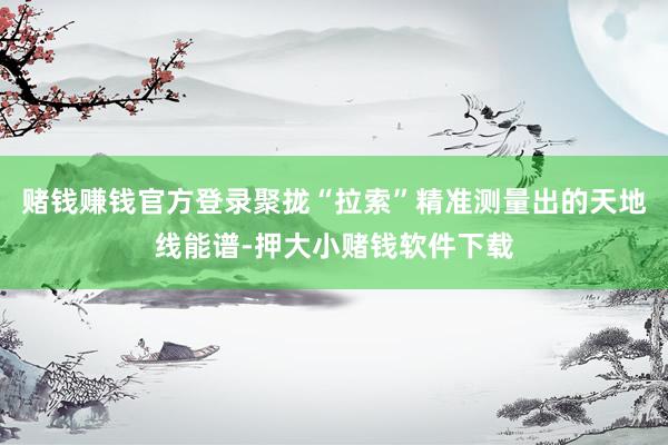 赌钱赚钱官方登录聚拢“拉索”精准测量出的天地线能谱-押大小赌钱软件下载