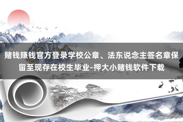 赌钱赚钱官方登录学校公章、法东说念主签名章保留至现存在校生毕业-押大小赌钱软件下载